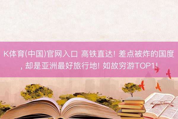 K体育(中国)官网入口 高铁直达! 差点被炸的国度， 却是亚洲最好旅行地! 如故穷游TOP1!