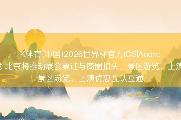 K体育(中国)2026世界杯官方IOS|Android手机app下载 北京将推动展会票证与商圈扣头、景区游览、上演优惠互认互通