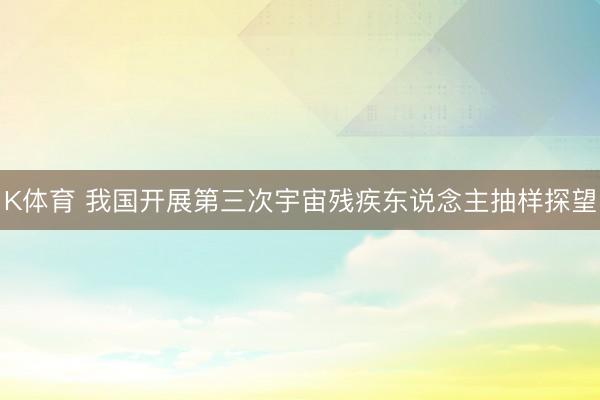 K体育 我国开展第三次宇宙残疾东说念主抽样探望