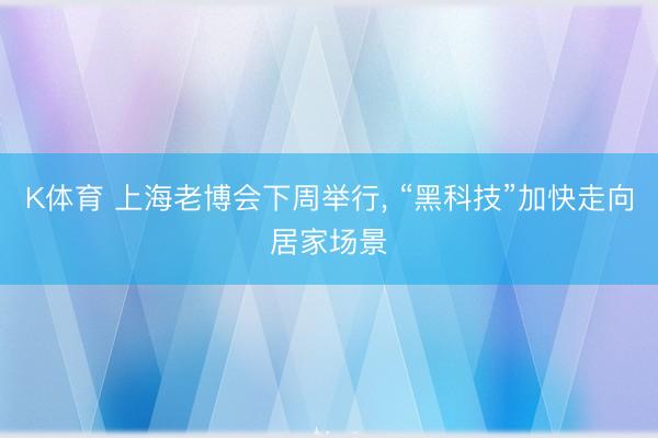 K体育 上海老博会下周举行， “黑科技”加快走向居家场景