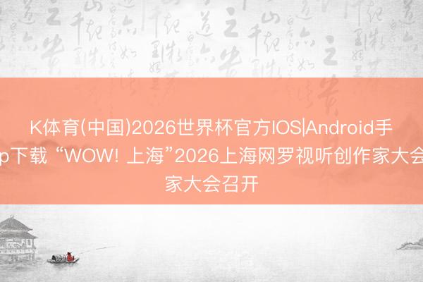 K体育(中国)2026世界杯官方IOS|Android手机app下载 “WOW! 上海”2026上海网罗视听创作家大会召开