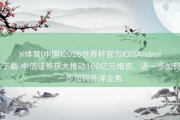 K体育(中国)2026世界杯官方IOS|Android手机app下载 中信证券获大推动160亿元增资，进一步加码外洋业务