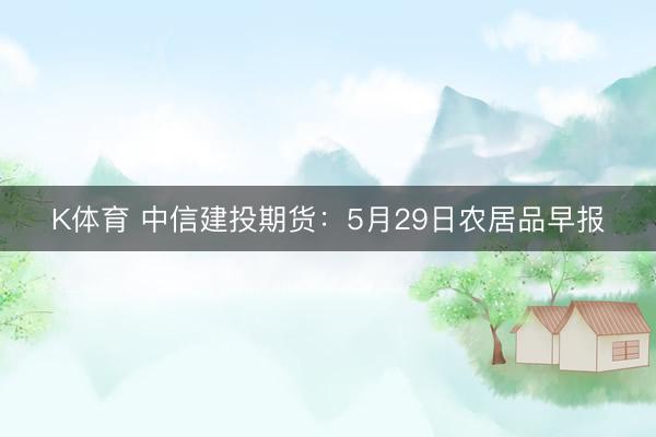 K体育 中信建投期货：5月29日农居品早报