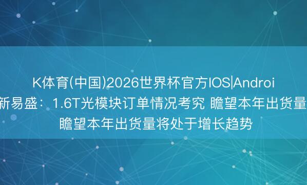 K体育(中国)2026世界杯官方IOS|Android手机app下载 新易盛：1.6T光模块订单情况考究 瞻望本年出货量将处于增长趋势