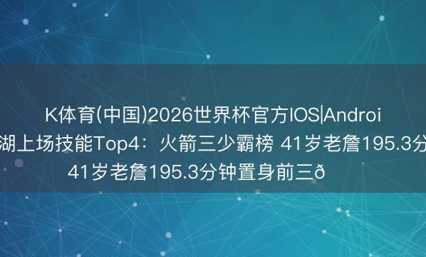 K体育(中国)2026世界杯官方IOS|Android手机app下载 火湖上场技能Top4：火箭三少霸榜 41岁老詹195.3分钟置身前三👀