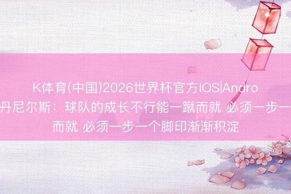 K体育(中国)2026世界杯官方IOS|Android手机app下载 丹尼尔斯：球队的成长不行能一蹴而就 必须一步一个脚印渐渐积淀
