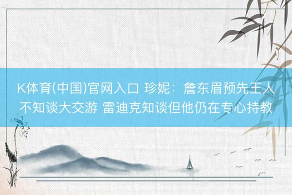 K体育(中国)官网入口 珍妮：詹东眉预先王人不知谈大交游 雷迪克知谈但他仍在专心持教