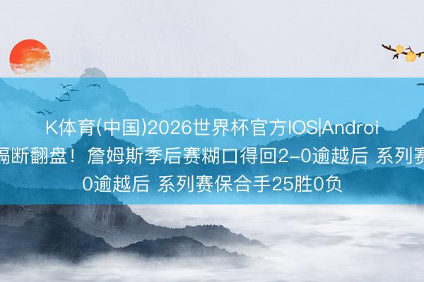 K体育(中国)2026世界杯官方IOS|Android手机app下载 隔断翻盘！詹姆斯季后赛糊口得回2-0逾越后 系列赛保合手25胜0负