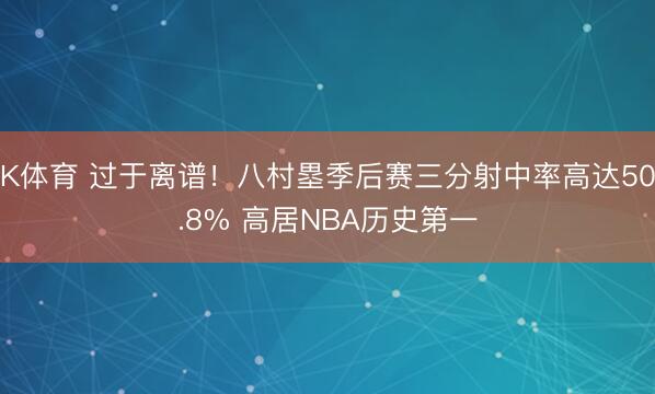 K体育 过于离谱！八村塁季后赛三分射中率高达50.8% 高居NBA历史第一