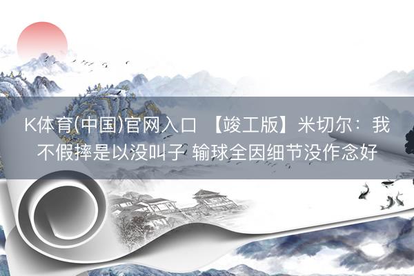 K体育(中国)官网入口 【竣工版】米切尔：我不假摔是以没叫子 输球全因细节没作念好