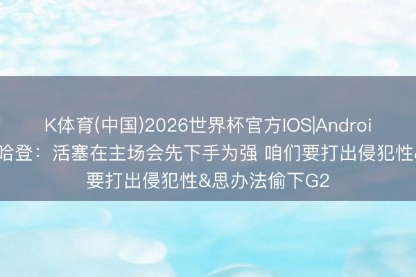 K体育(中国)2026世界杯官方IOS|Android手机app下载 哈登：活塞在主场会先下手为强 咱们要打出侵犯性&思办法偷下G2