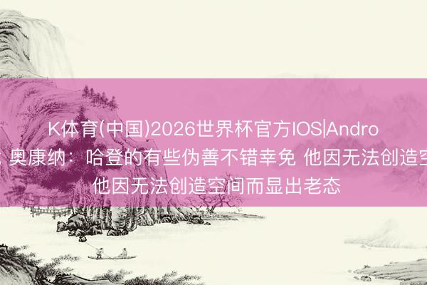 K体育(中国)2026世界杯官方IOS|Android手机app下载 奥康纳：哈登的有些伪善不错幸免 他因无法创造空间而显出老态
