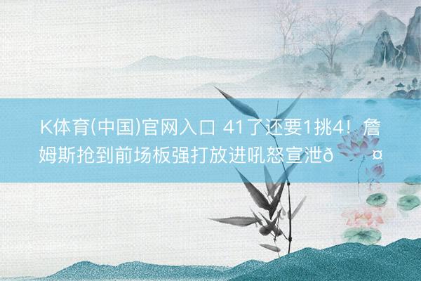 K体育(中国)官网入口 41了还要1挑4！詹姆斯抢到前场板强打放进吼怒宣泄😤