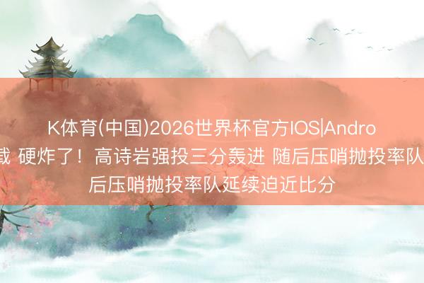 K体育(中国)2026世界杯官方IOS|Android手机app下载 硬炸了！高诗岩强投三分轰进 随后压哨抛投率队延续迫近比分