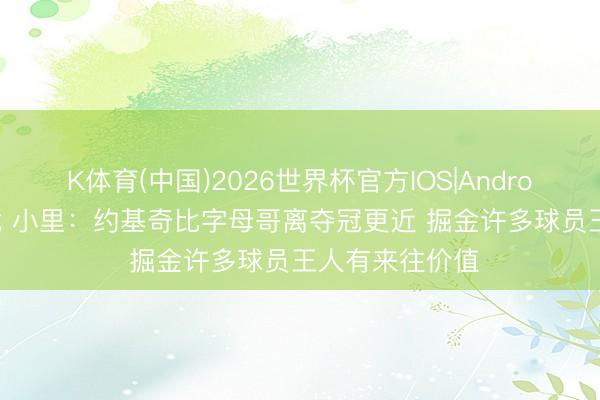 K体育(中国)2026世界杯官方IOS|Android手机app下载 小里：约基奇比字母哥离夺冠更近 掘金许多球员王人有来往价值