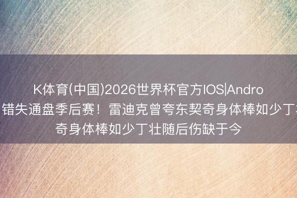 K体育(中国)2026世界杯官方IOS|Android手机app下载 错失通盘季后赛！雷迪克曾夸东契奇身体棒如少丁壮随后伤缺于今