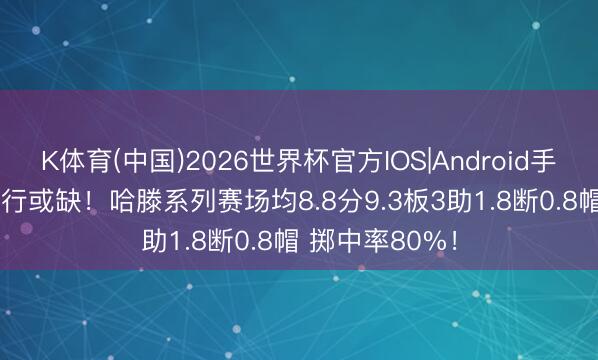 K体育(中国)2026世界杯官方IOS|Android手机app下载 不行或缺!哈滕系列赛场均8.8分9.3板3助1.8断0.8帽 掷中率80%!