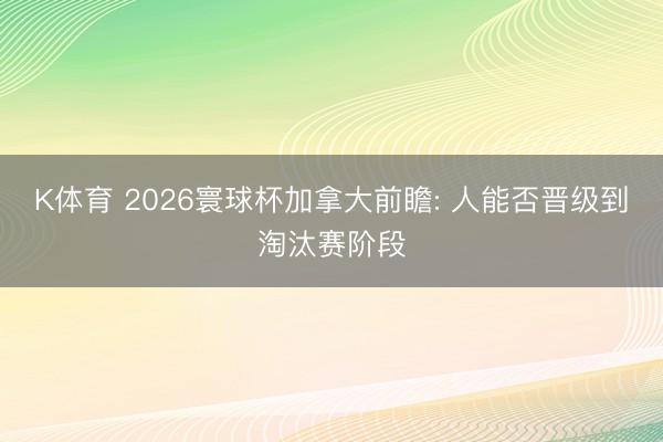 K体育 2026寰球杯加拿大前瞻: 人能否晋级到淘汰赛阶段