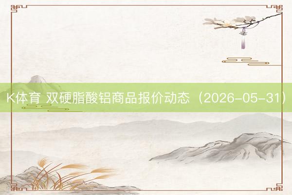 K体育 双硬脂酸铝商品报价动态(2026-05-31)