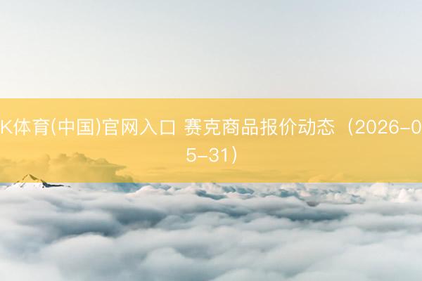 K体育(中国)官网入口 赛克商品报价动态（2026-05-31）
