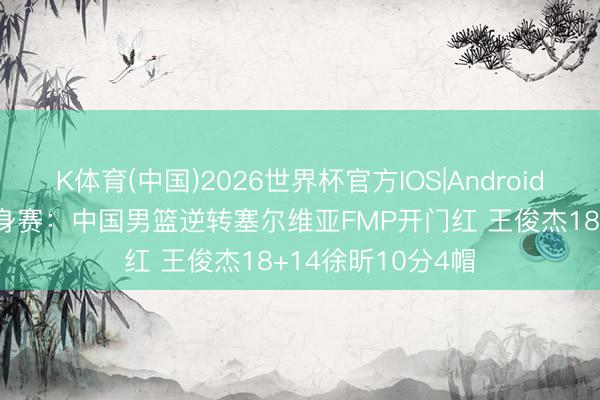 K体育(中国)2026世界杯官方IOS|Android手机app下载 热身赛：中国男篮逆转塞尔维亚FMP开门红 王俊杰18+14徐昕10分4帽
