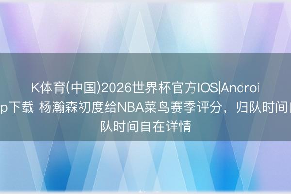 K体育(中国)2026世界杯官方IOS|Android手机app下载 杨瀚森初度给NBA菜鸟赛季评分，归队时间自在详情