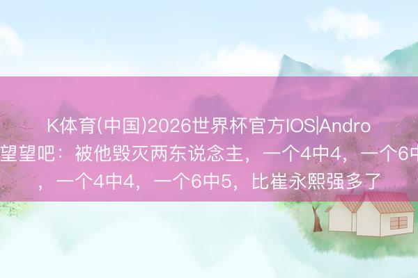 K体育(中国)2026世界杯官方IOS|Android手机app下载 杜锋望望吧：被他毁灭两东说念主，一个4中4，一个6中5，比崔永熙强多了