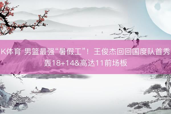 K体育 男篮最强“暑假工”！王俊杰回回国度队首秀轰18+14&高达11前场板