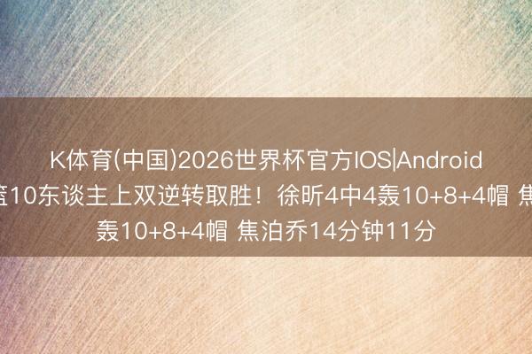 K体育(中国)2026世界杯官方IOS|Android手机app下载 男篮10东谈主上双逆转取胜！徐昕4中4轰10+8+4帽 焦泊乔14分钟11分