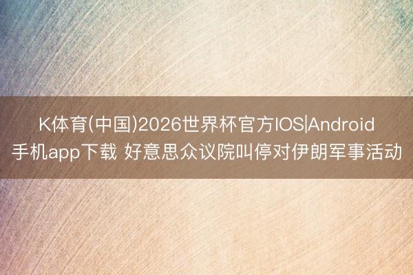 K体育(中国)2026世界杯官方IOS|Android手机app下载 好意思众议院叫停对伊朗军事活动