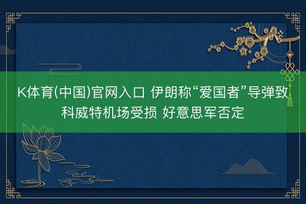 K体育(中国)官网入口 伊朗称“爱国者”导弹致科威特机场受损 好意思军否定