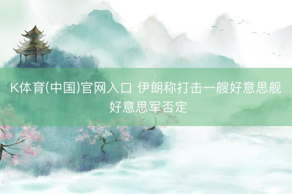 K体育(中国)官网入口 伊朗称打击一艘好意思舰 好意思军否定