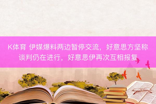 K体育 伊媒爆料两边暂停交流，好意思方坚称谈判仍在进行，好意思伊再次互相报复