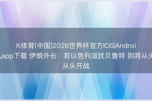 K体育(中国)2026世界杯官方IOS|Android手机app下载 伊朗外长：若以色列滋扰贝鲁特 则将从头开战