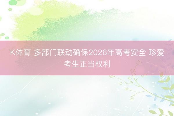 K体育 多部门联动确保2026年高考安全 珍爱考生正当权利