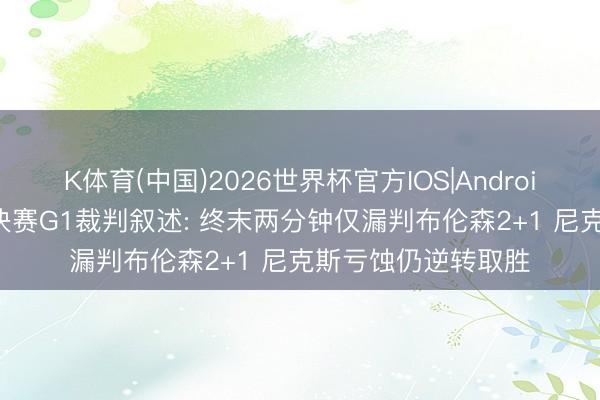 K体育(中国)2026世界杯官方IOS|Android手机app下载 总决赛G1裁判叙述: 终末两分钟仅漏判布伦森2+1 尼克斯亏蚀仍逆转取胜