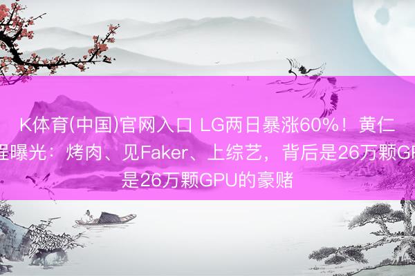 K体育(中国)官网入口 LG两日暴涨60%！黄仁勋4天行程曝光：烤肉、见Faker、上综艺，背后是26万颗GPU的豪赌