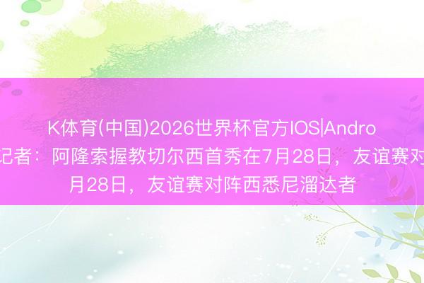 K体育(中国)2026世界杯官方IOS|Android手机app下载 记者：阿隆索握教切尔西首秀在7月28日，友谊赛对阵西悉尼溜达者