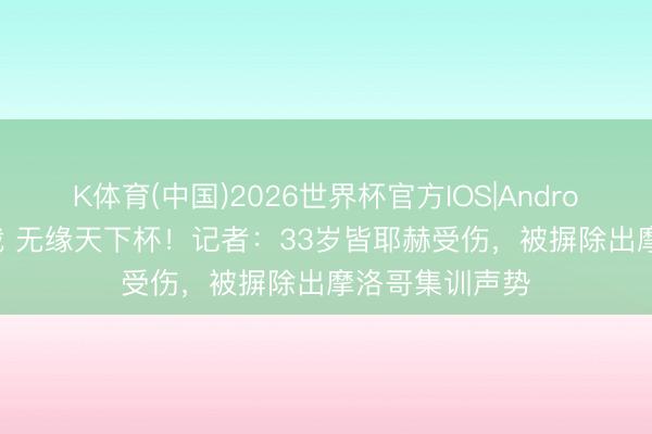 K体育(中国)2026世界杯官方IOS|Android手机app下载 无缘天下杯!记者:33岁皆耶赫受伤,被摒除出摩洛哥集训声势