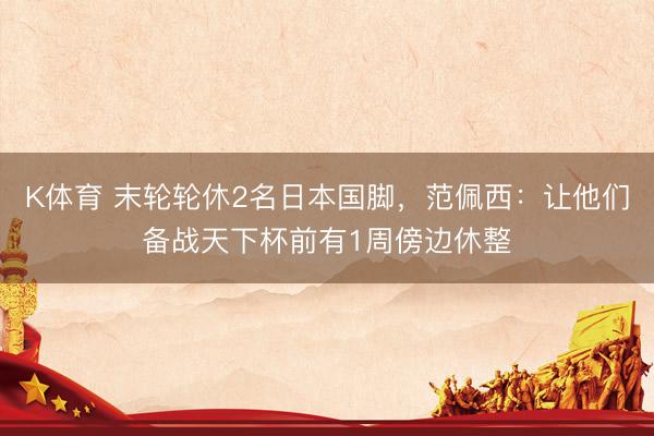 K体育 末轮轮休2名日本国脚，范佩西：让他们备战天下杯前有1周傍边休整