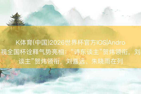 K体育(中国)2026世界杯官方IOS|Android手机app下载 央视全国杯诠释气势亮相:“诗东谈主”贺炜领衔,刘嘉远、朱晓雨在列