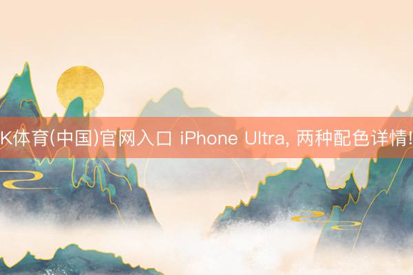 K体育(中国)官网入口 iPhone Ultra, 两种配色详情!