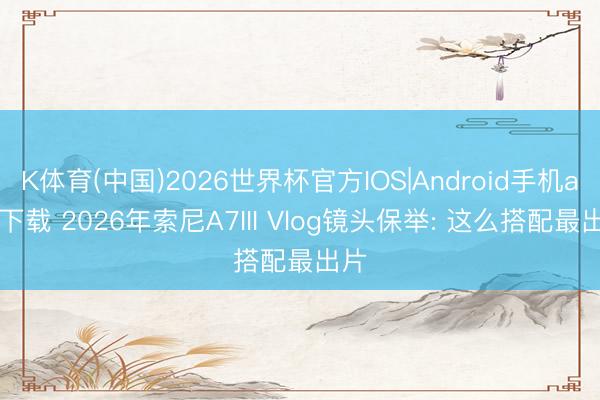 K体育(中国)2026世界杯官方IOS|Android手机app下载 2026年索尼A7III Vlog镜头保举: 这么搭配最出片