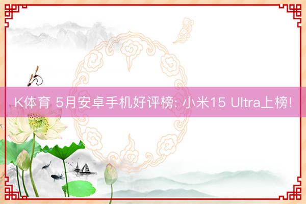 K体育 5月安卓手机好评榜: 小米15 Ultra上榜!