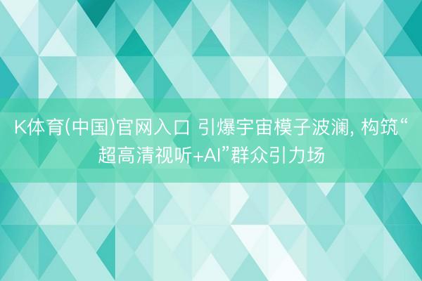 K体育(中国)官网入口 引爆宇宙模子波澜, 构筑“超高清视听+AI”群众引力场