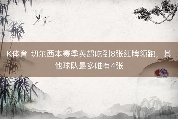 K体育 切尔西本赛季英超吃到8张红牌领跑，其他球队最多唯有4张