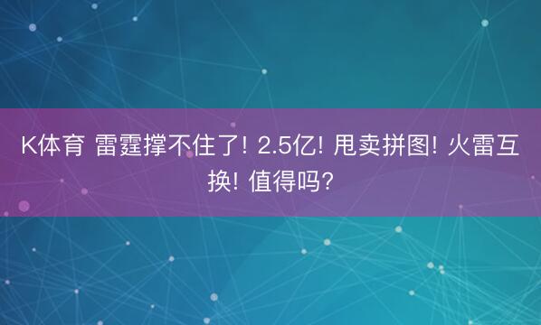 K体育 雷霆撑不住了! 2.5亿! 甩卖拼图! 火雷互换! 值得吗?