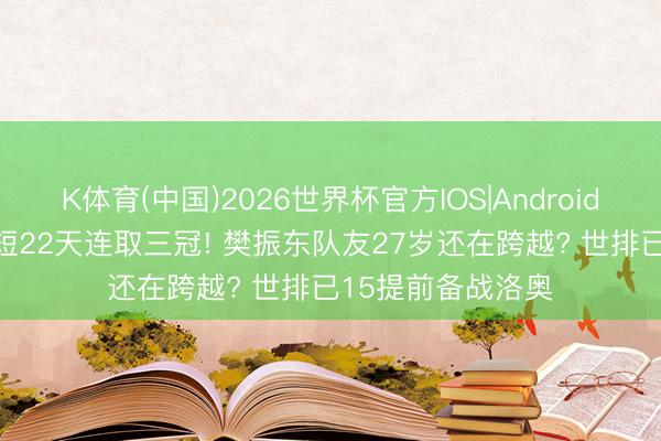 K体育(中国)2026世界杯官方IOS|Android手机app下载 短短22天连取三冠! 樊振东队友27岁还在跨越? 世排已15提前备战洛奥