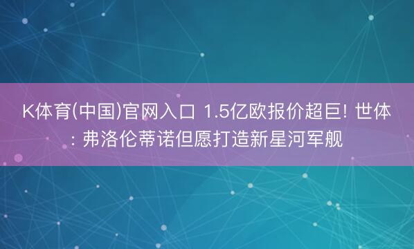K体育(中国)官网入口 1.5亿欧报价超巨! 世体: 弗洛伦蒂诺但愿打造新星河军舰
