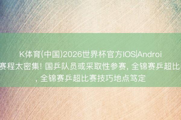 K体育(中国)2026世界杯官方IOS|Android手机app下载 赛程太密集! 国乒队员或采取性参赛， 全锦赛乒超比赛技巧地点笃定